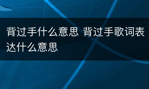 背过手什么意思 背过手歌词表达什么意思