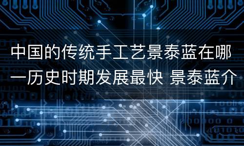 中国的传统手工艺景泰蓝在哪一历史时期发展最快 景泰蓝介绍