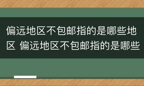 偏远地区不包邮指的是哪些地区 偏远地区不包邮指的是哪些地区天津是偏远地区吗