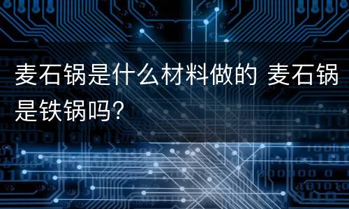 麦石锅是什么材料做的 麦石锅是铁锅吗?