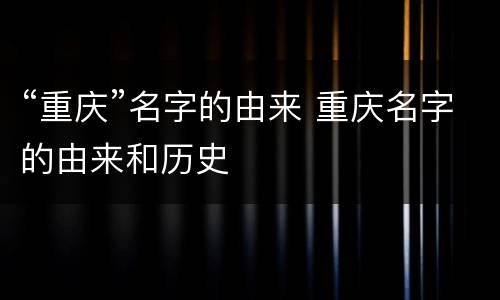 “重庆”名字的由来 重庆名字的由来和历史