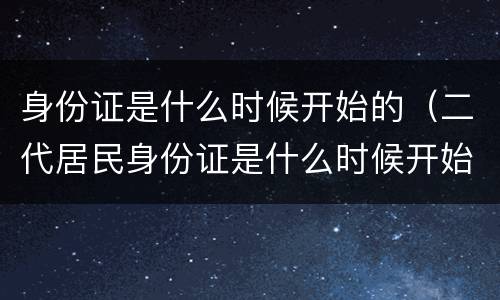 身份证是什么时候开始的（二代居民身份证是什么时候开始的）