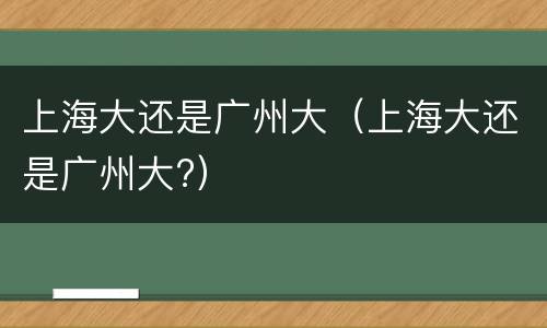 上海大还是广州大（上海大还是广州大?）