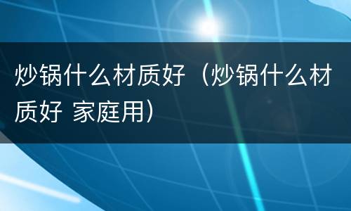 炒锅什么材质好（炒锅什么材质好 家庭用）