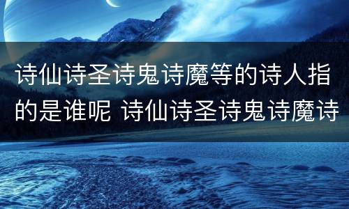 诗仙诗圣诗鬼诗魔等的诗人指的是谁呢 诗仙诗圣诗鬼诗魔诗狂都是谁
