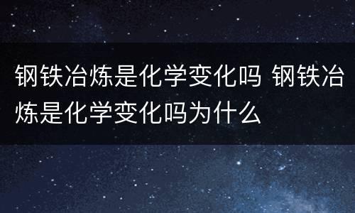 钢铁冶炼是化学变化吗 钢铁冶炼是化学变化吗为什么