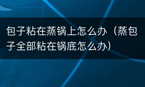 包子粘在蒸锅上怎么办（蒸包子全部粘在锅底怎么办）