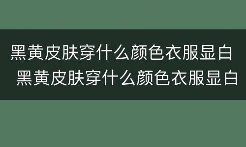 黑黄皮肤穿什么颜色衣服显白 黑黄皮肤穿什么颜色衣服显白冬季
