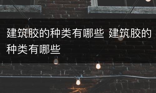 建筑胶的种类有哪些 建筑胶的种类有哪些