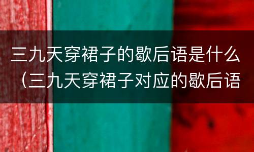 三九天穿裙子的歇后语是什么（三九天穿裙子对应的歇后语是什么）