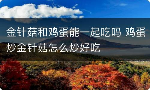 金针菇和鸡蛋能一起吃吗 鸡蛋炒金针菇怎么炒好吃