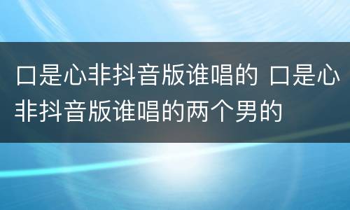 口是心非抖音版谁唱的 口是心非抖音版谁唱的两个男的