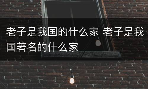 老子是我国的什么家 老子是我国著名的什么家