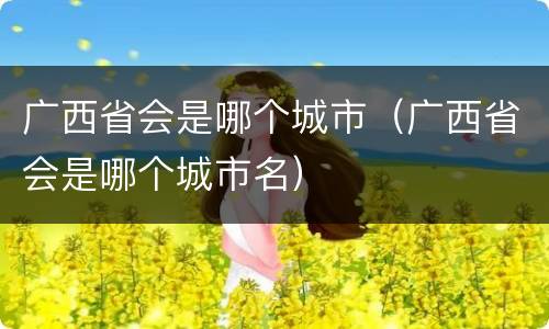 广西省会是哪个城市（广西省会是哪个城市名）