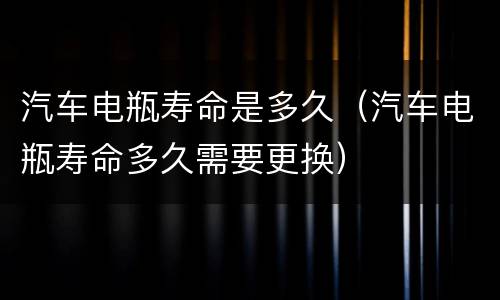 汽车电瓶寿命是多久（汽车电瓶寿命多久需要更换）