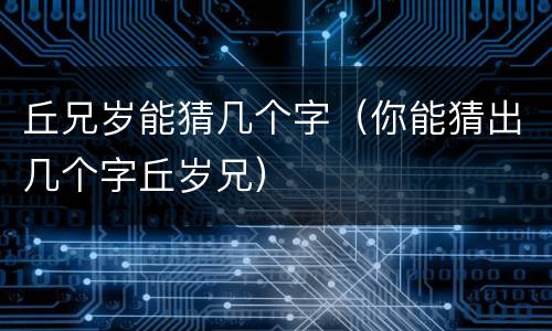 丘兄岁能猜几个字（你能猜出几个字丘岁兄）