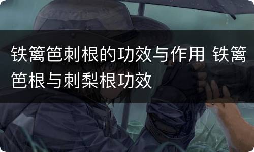 铁篱笆刺根的功效与作用 铁篱笆根与刺梨根功效