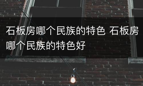 石板房哪个民族的特色 石板房哪个民族的特色好