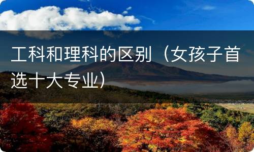 工科和理科的区别（女孩子首选十大专业）