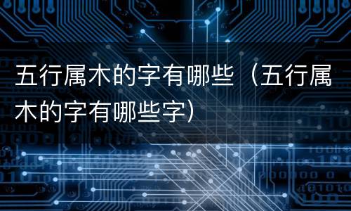 五行属木的字有哪些（五行属木的字有哪些字）