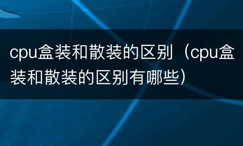 cpu盒装和散装的区别（cpu盒装和散装的区别有哪些）