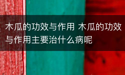 木瓜的功效与作用 木瓜的功效与作用主要治什么病呢