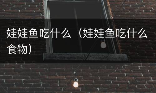 娃娃鱼吃什么（娃娃鱼吃什么食物）