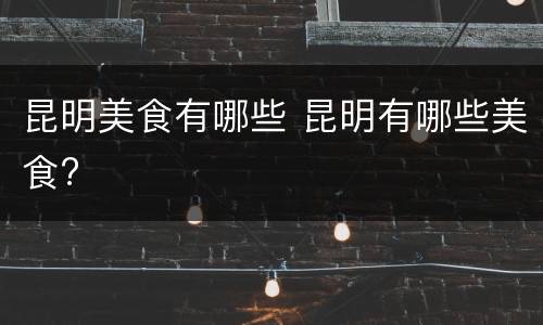 昆明美食有哪些 昆明有哪些美食?