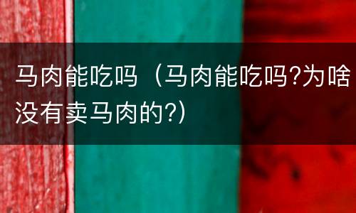 马肉能吃吗（马肉能吃吗?为啥没有卖马肉的?）