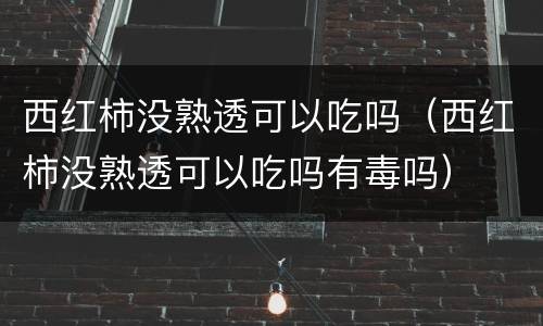 西红柿没熟透可以吃吗（西红柿没熟透可以吃吗有毒吗）