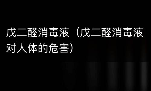 戊二醛消毒液（戊二醛消毒液对人体的危害）