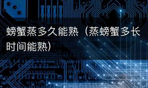 螃蟹蒸多久能熟（蒸螃蟹多长时间能熟）