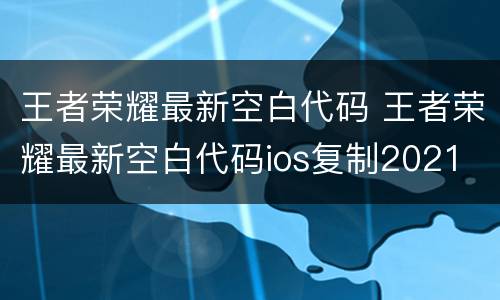 王者荣耀最新空白代码 王者荣耀最新空白代码ios复制2021