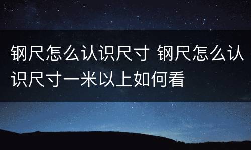 钢尺怎么认识尺寸 钢尺怎么认识尺寸一米以上如何看