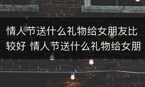 情人节送什么礼物给女朋友比较好 情人节送什么礼物给女朋友比较好纸做的
