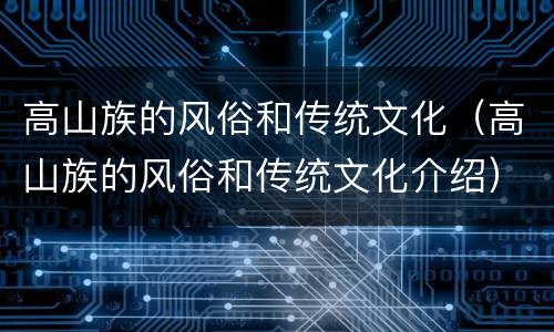 高山族的风俗和传统文化（高山族的风俗和传统文化介绍）