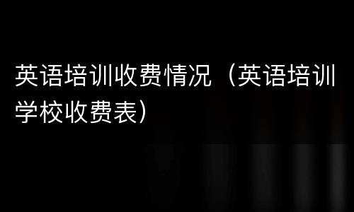 英语培训收费情况（英语培训学校收费表）
