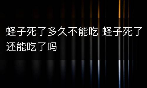 蛏子死了多久不能吃 蛏子死了还能吃了吗