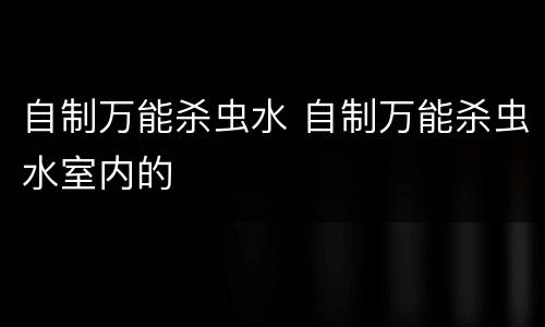 自制万能杀虫水 自制万能杀虫水室内的