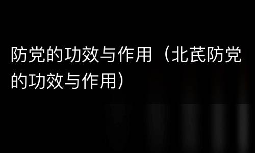 防党的功效与作用（北芪防党的功效与作用）