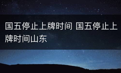 国五停止上牌时间 国五停止上牌时间山东
