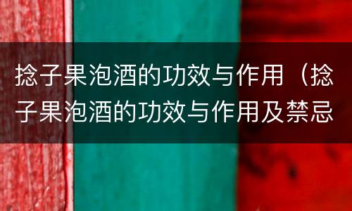 捻子果泡酒的功效与作用（捻子果泡酒的功效与作用及禁忌）