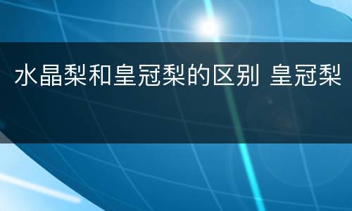 水晶梨和皇冠梨的区别 皇冠梨