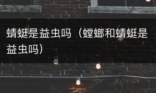 蜻蜓是益虫吗（螳螂和蜻蜓是益虫吗）