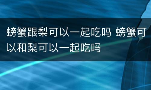螃蟹跟梨可以一起吃吗 螃蟹可以和梨可以一起吃吗