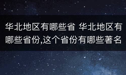 华北地区有哪些省 华北地区有哪些省份,这个省份有哪些著名的旅游景点