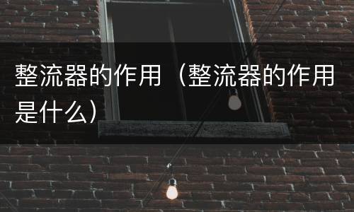 整流器的作用（整流器的作用是什么）