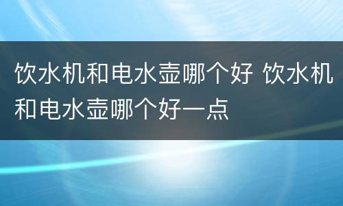饮水机和电水壶哪个好 饮水机和电水壶哪个好一点