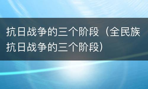 抗日战争的三个阶段（全民族抗日战争的三个阶段）