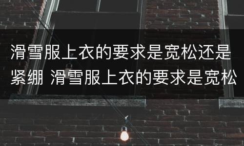 滑雪服上衣的要求是宽松还是紧绷 滑雪服上衣的要求是宽松吗